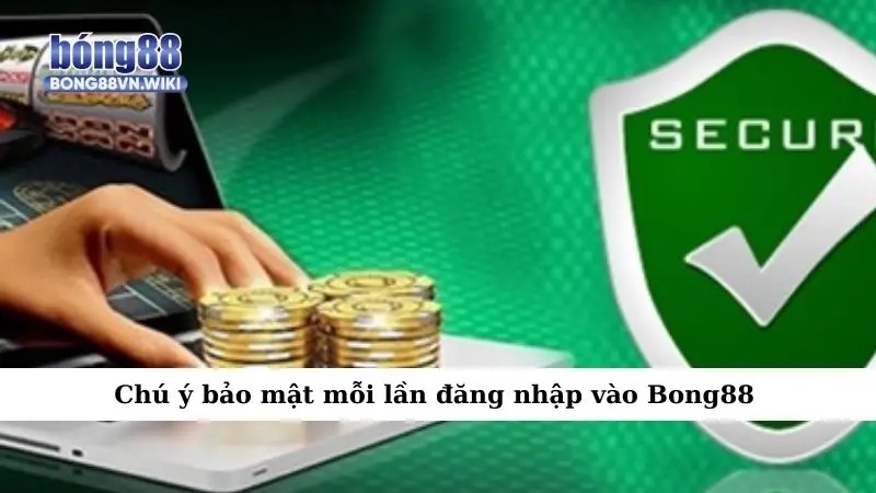 Chú ý bảo mật mỗi lần đăng nhập vào Bong88